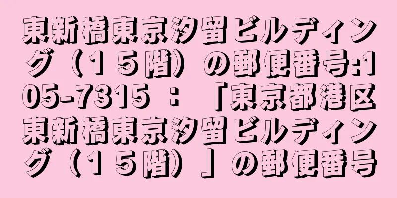 東新橋東京汐留ビルディング（１５階）の郵便番号:105-7315 ： 「東京都港区東新橋東京汐留ビルディング（１５階）」の郵便番号