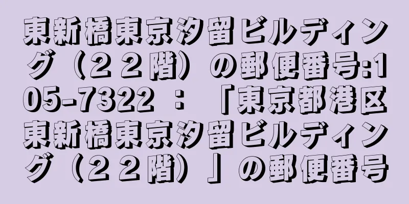 東新橋東京汐留ビルディング（２２階）の郵便番号:105-7322 ： 「東京都港区東新橋東京汐留ビルディング（２２階）」の郵便番号
