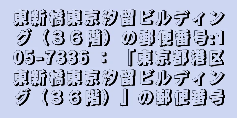東新橋東京汐留ビルディング（３６階）の郵便番号:105-7336 ： 「東京都港区東新橋東京汐留ビルディング（３６階）」の郵便番号
