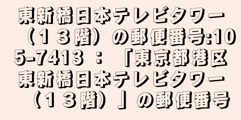 東新橋日本テレビタワー（１３階）の郵便番号:105-7413 ： 「東京都港区東新橋日本テレビタワー（１３階）」の郵便番号