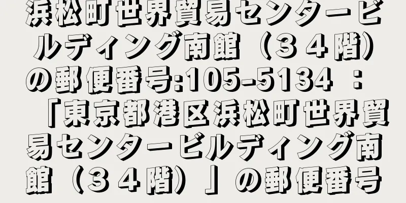 浜松町世界貿易センタービルディング南館（３４階）の郵便番号:105-5134 ： 「東京都港区浜松町世界貿易センタービルディング南館（３４階）」の郵便番号