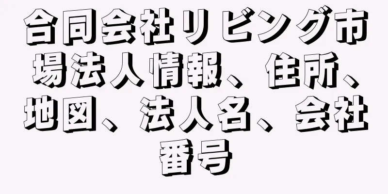合同会社リビング市場法人情報、住所、地図、法人名、会社番号