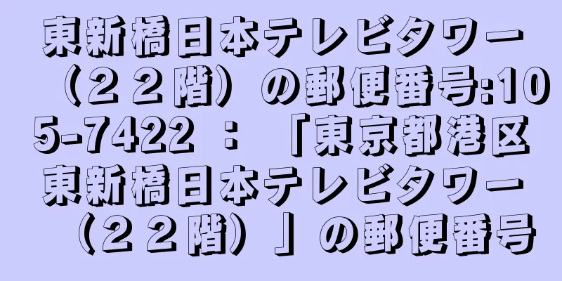 東新橋日本テレビタワー（２２階）の郵便番号:105-7422 ： 「東京都港区東新橋日本テレビタワー（２２階）」の郵便番号