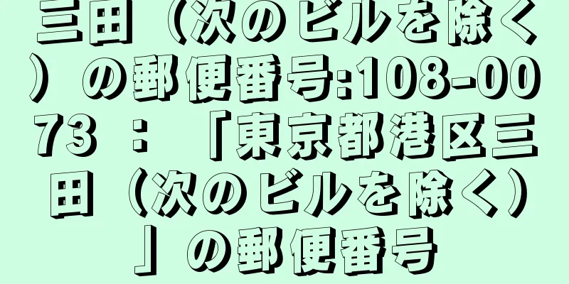 三田（次のビルを除く）の郵便番号:108-0073 ： 「東京都港区三田（次のビルを除く）」の郵便番号