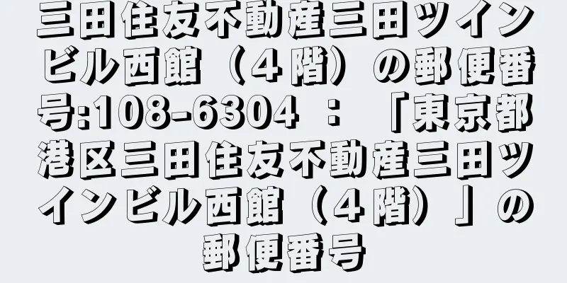 三田住友不動産三田ツインビル西館（４階）の郵便番号:108-6304 ： 「東京都港区三田住友不動産三田ツインビル西館（４階）」の郵便番号