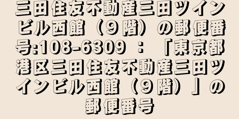 三田住友不動産三田ツインビル西館（９階）の郵便番号:108-6309 ： 「東京都港区三田住友不動産三田ツインビル西館（９階）」の郵便番号