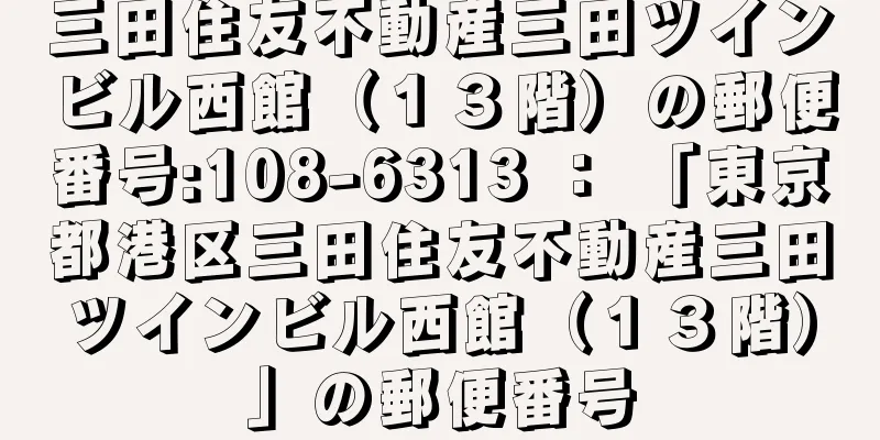 三田住友不動産三田ツインビル西館（１３階）の郵便番号:108-6313 ： 「東京都港区三田住友不動産三田ツインビル西館（１３階）」の郵便番号