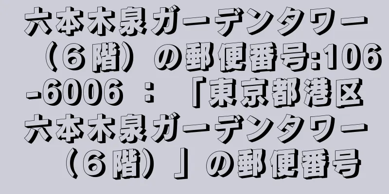 六本木泉ガーデンタワー（６階）の郵便番号:106-6006 ： 「東京都港区六本木泉ガーデンタワー（６階）」の郵便番号