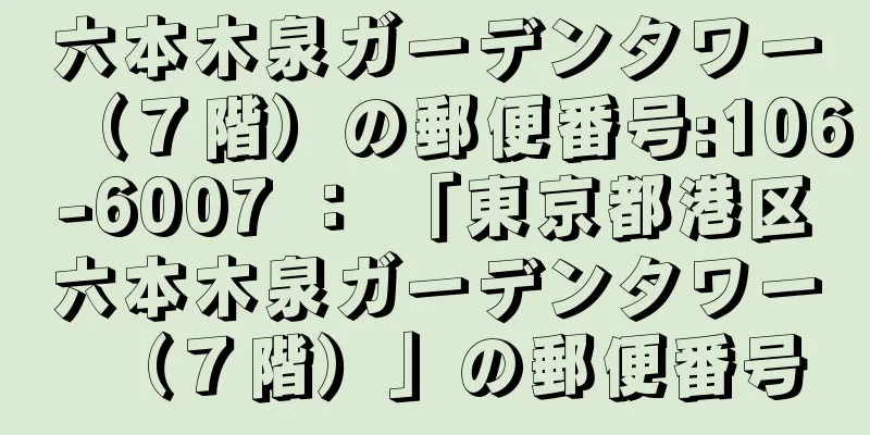 六本木泉ガーデンタワー（７階）の郵便番号:106-6007 ： 「東京都港区六本木泉ガーデンタワー（７階）」の郵便番号