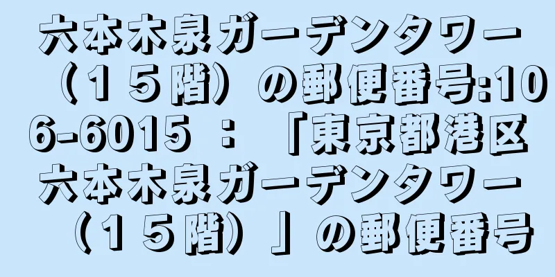 六本木泉ガーデンタワー（１５階）の郵便番号:106-6015 ： 「東京都港区六本木泉ガーデンタワー（１５階）」の郵便番号