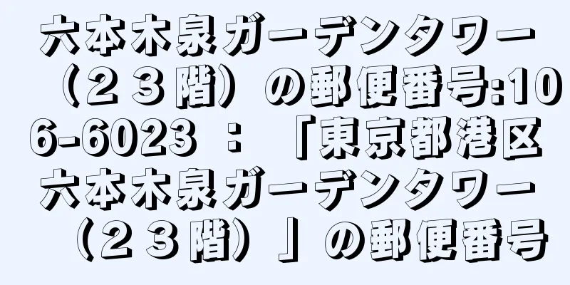六本木泉ガーデンタワー（２３階）の郵便番号:106-6023 ： 「東京都港区六本木泉ガーデンタワー（２３階）」の郵便番号