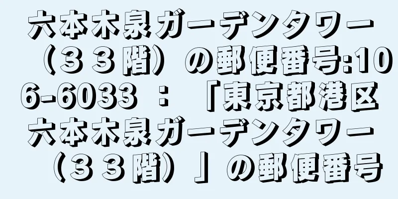六本木泉ガーデンタワー（３３階）の郵便番号:106-6033 ： 「東京都港区六本木泉ガーデンタワー（３３階）」の郵便番号