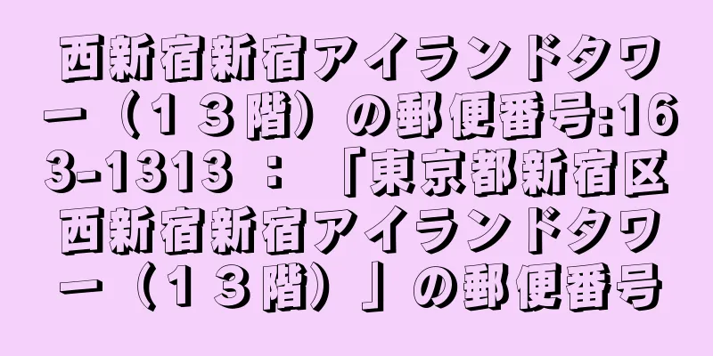 西新宿新宿アイランドタワー（１３階）の郵便番号:163-1313 ： 「東京都新宿区西新宿新宿アイランドタワー（１３階）」の郵便番号