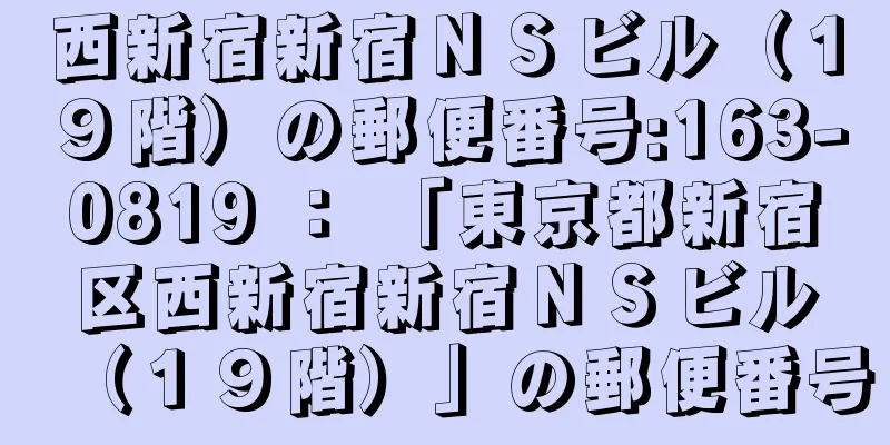 西新宿新宿ＮＳビル（１９階）の郵便番号:163-0819 ： 「東京都新宿区西新宿新宿ＮＳビル（１９階）」の郵便番号