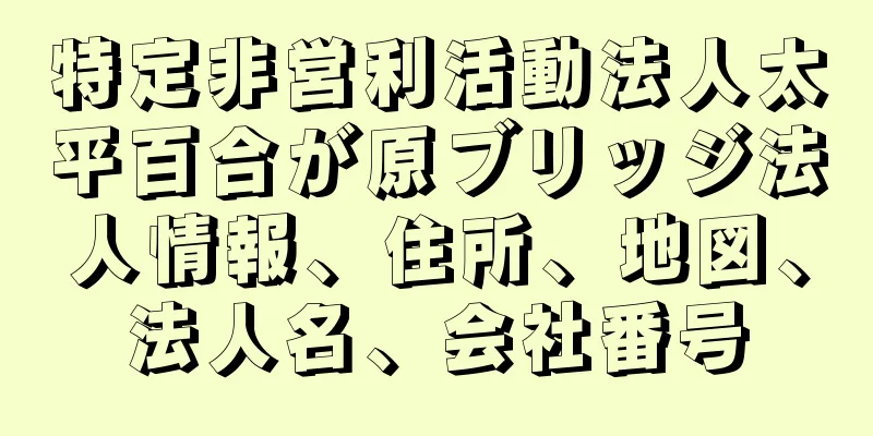 特定非営利活動法人太平百合が原ブリッジ法人情報、住所、地図、法人名、会社番号