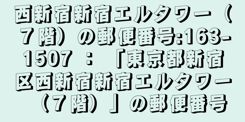 西新宿新宿エルタワー（７階）の郵便番号:163-1507 ： 「東京都新宿区西新宿新宿エルタワー（７階）」の郵便番号