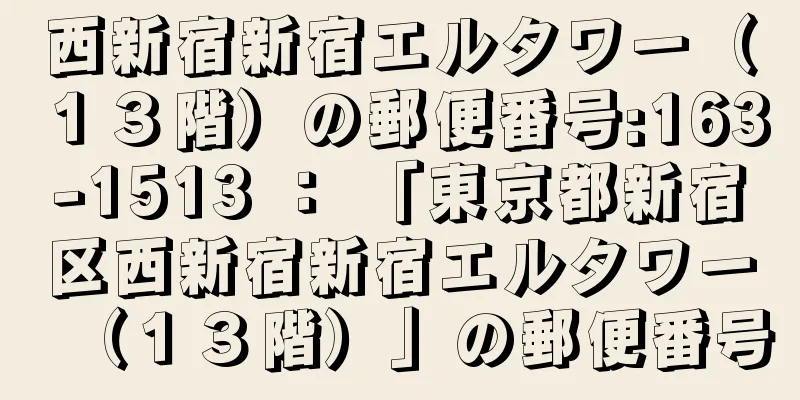 西新宿新宿エルタワー（１３階）の郵便番号:163-1513 ： 「東京都新宿区西新宿新宿エルタワー（１３階）」の郵便番号