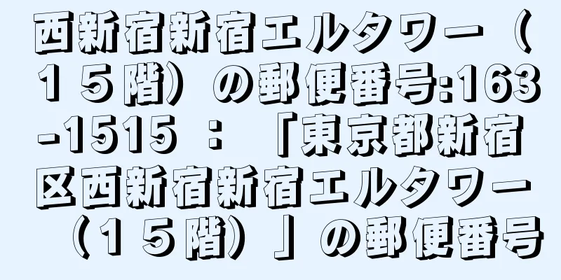 西新宿新宿エルタワー（１５階）の郵便番号:163-1515 ： 「東京都新宿区西新宿新宿エルタワー（１５階）」の郵便番号