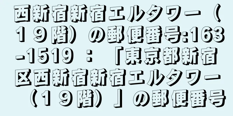 西新宿新宿エルタワー（１９階）の郵便番号:163-1519 ： 「東京都新宿区西新宿新宿エルタワー（１９階）」の郵便番号