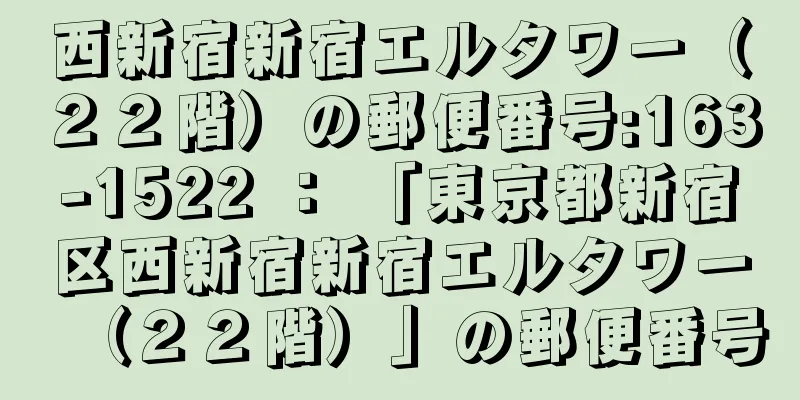 西新宿新宿エルタワー（２２階）の郵便番号:163-1522 ： 「東京都新宿区西新宿新宿エルタワー（２２階）」の郵便番号
