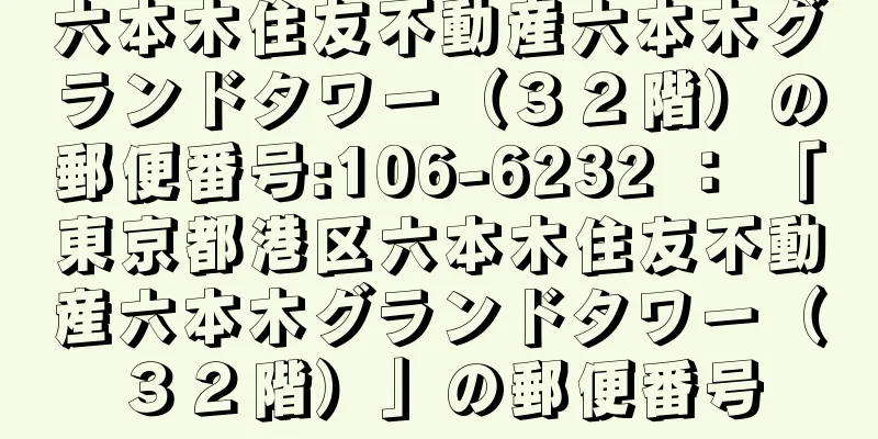 六本木住友不動産六本木グランドタワー（３２階）の郵便番号:106-6232 ： 「東京都港区六本木住友不動産六本木グランドタワー（３２階）」の郵便番号