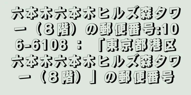 六本木六本木ヒルズ森タワー（８階）の郵便番号:106-6108 ： 「東京都港区六本木六本木ヒルズ森タワー（８階）」の郵便番号