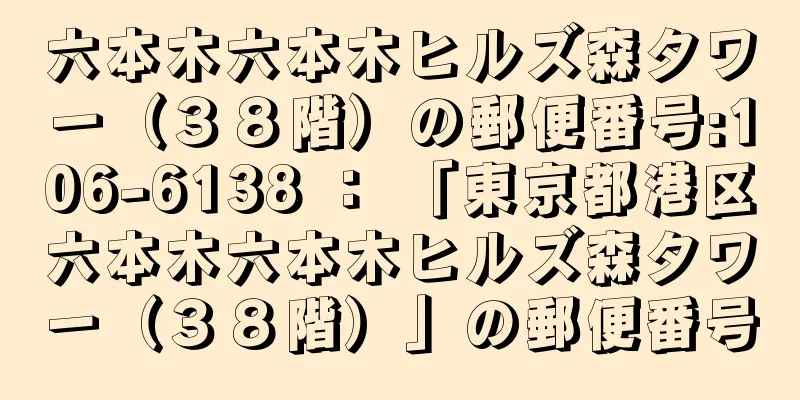六本木六本木ヒルズ森タワー（３８階）の郵便番号:106-6138 ： 「東京都港区六本木六本木ヒルズ森タワー（３８階）」の郵便番号