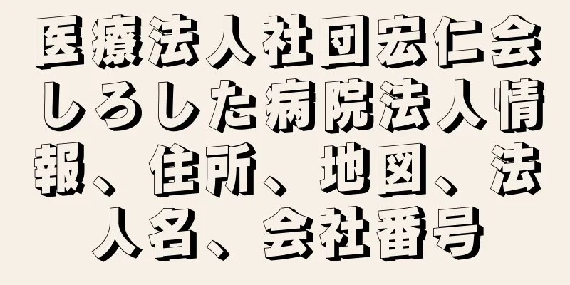 医療法人社団宏仁会しろした病院法人情報、住所、地図、法人名、会社番号