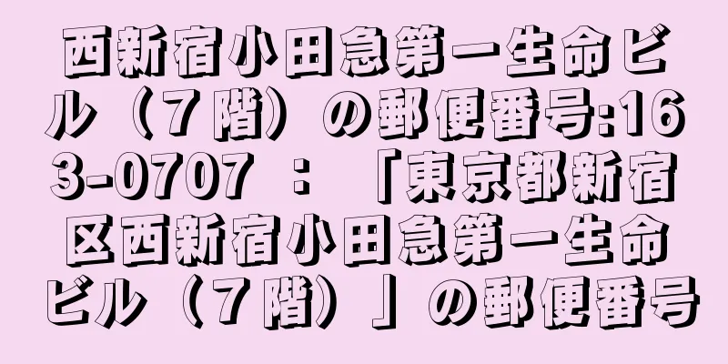 西新宿小田急第一生命ビル（７階）の郵便番号:163-0707 ： 「東京都新宿区西新宿小田急第一生命ビル（７階）」の郵便番号