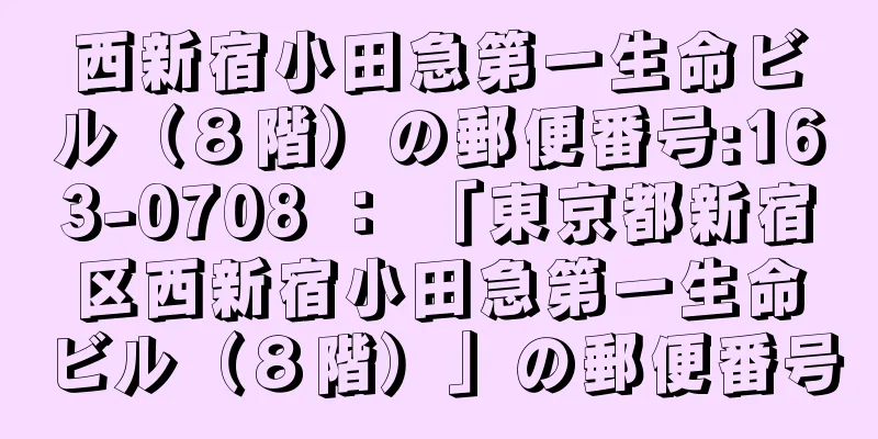西新宿小田急第一生命ビル（８階）の郵便番号:163-0708 ： 「東京都新宿区西新宿小田急第一生命ビル（８階）」の郵便番号
