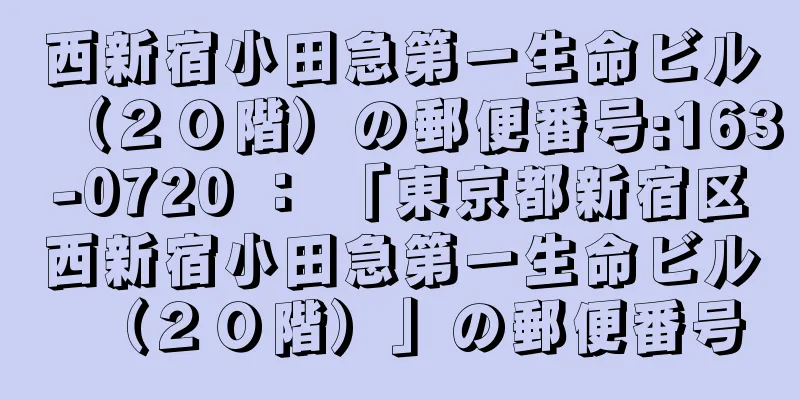 西新宿小田急第一生命ビル（２０階）の郵便番号:163-0720 ： 「東京都新宿区西新宿小田急第一生命ビル（２０階）」の郵便番号