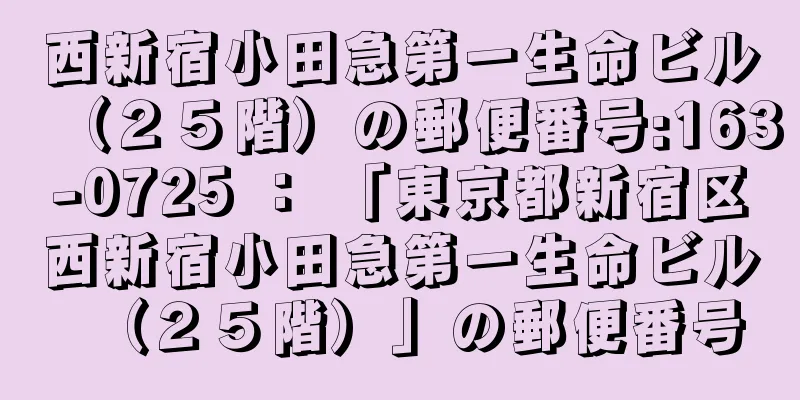 西新宿小田急第一生命ビル（２５階）の郵便番号:163-0725 ： 「東京都新宿区西新宿小田急第一生命ビル（２５階）」の郵便番号