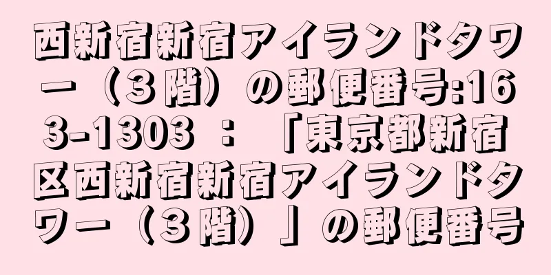 西新宿新宿アイランドタワー（３階）の郵便番号:163-1303 ： 「東京都新宿区西新宿新宿アイランドタワー（３階）」の郵便番号