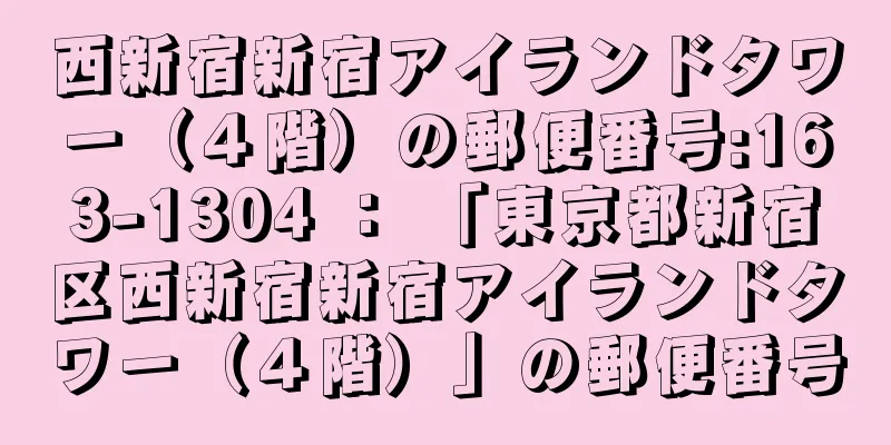 西新宿新宿アイランドタワー（４階）の郵便番号:163-1304 ： 「東京都新宿区西新宿新宿アイランドタワー（４階）」の郵便番号