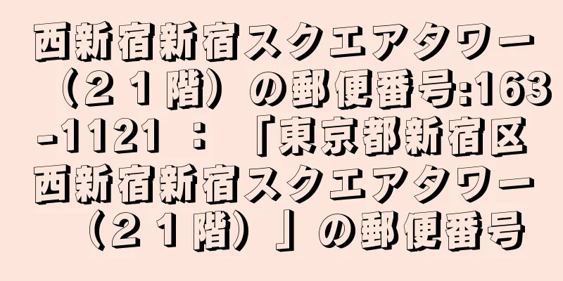 西新宿新宿スクエアタワー（２１階）の郵便番号:163-1121 ： 「東京都新宿区西新宿新宿スクエアタワー（２１階）」の郵便番号