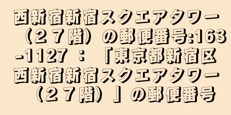 西新宿新宿スクエアタワー（２７階）の郵便番号:163-1127 ： 「東京都新宿区西新宿新宿スクエアタワー（２７階）」の郵便番号
