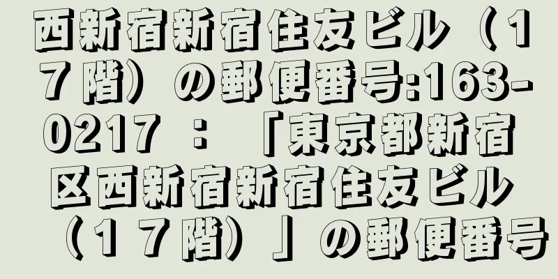 西新宿新宿住友ビル（１７階）の郵便番号:163-0217 ： 「東京都新宿区西新宿新宿住友ビル（１７階）」の郵便番号