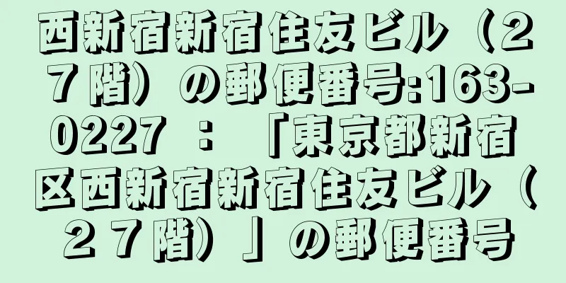 西新宿新宿住友ビル（２７階）の郵便番号:163-0227 ： 「東京都新宿区西新宿新宿住友ビル（２７階）」の郵便番号