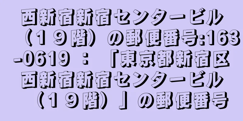 西新宿新宿センタービル（１９階）の郵便番号:163-0619 ： 「東京都新宿区西新宿新宿センタービル（１９階）」の郵便番号