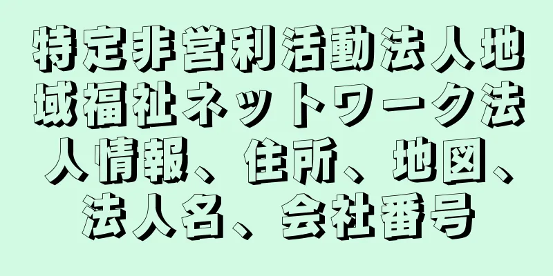 特定非営利活動法人地域福祉ネットワーク法人情報、住所、地図、法人名、会社番号