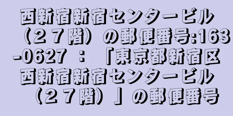 西新宿新宿センタービル（２７階）の郵便番号:163-0627 ： 「東京都新宿区西新宿新宿センタービル（２７階）」の郵便番号