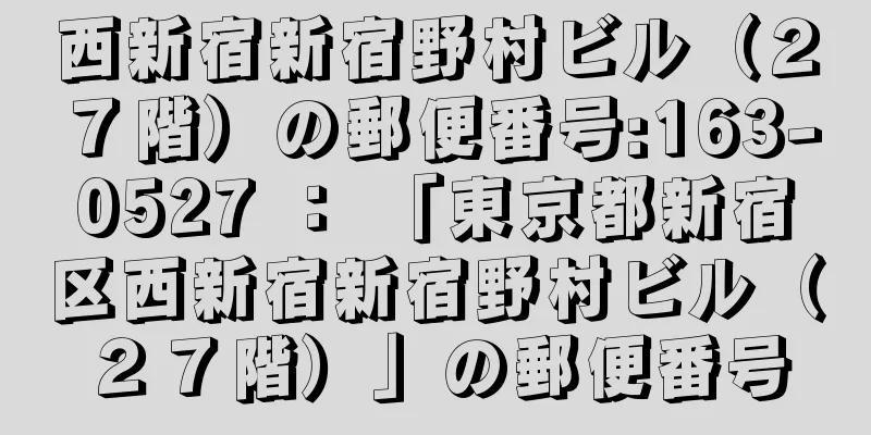 西新宿新宿野村ビル（２７階）の郵便番号:163-0527 ： 「東京都新宿区西新宿新宿野村ビル（２７階）」の郵便番号
