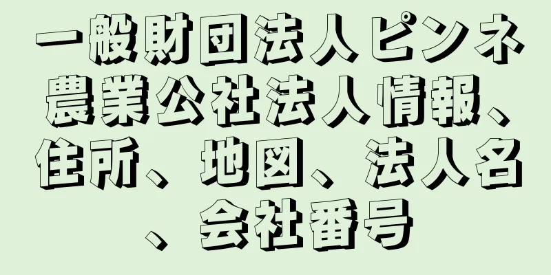 一般財団法人ピンネ農業公社法人情報、住所、地図、法人名、会社番号