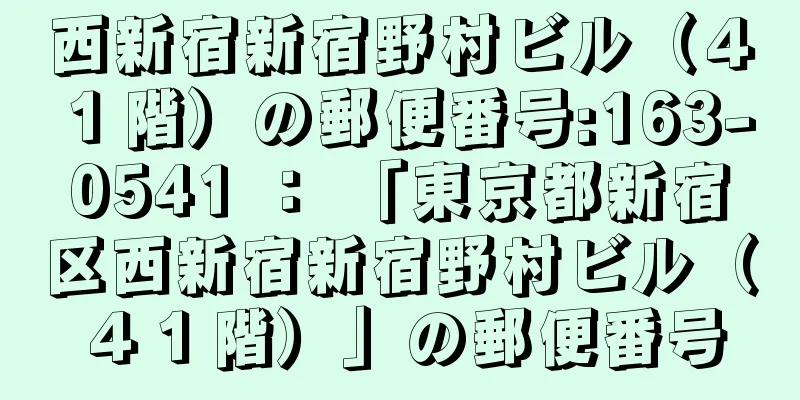西新宿新宿野村ビル（４１階）の郵便番号:163-0541 ： 「東京都新宿区西新宿新宿野村ビル（４１階）」の郵便番号