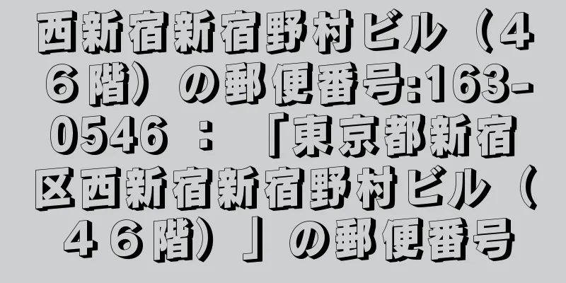 西新宿新宿野村ビル（４６階）の郵便番号:163-0546 ： 「東京都新宿区西新宿新宿野村ビル（４６階）」の郵便番号