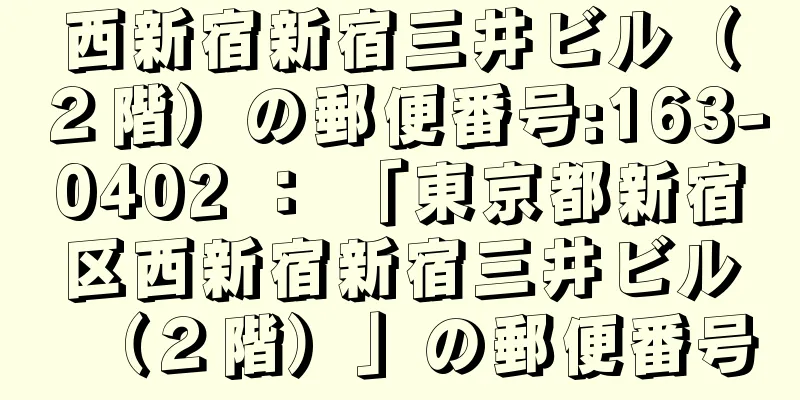 西新宿新宿三井ビル（２階）の郵便番号:163-0402 ： 「東京都新宿区西新宿新宿三井ビル（２階）」の郵便番号