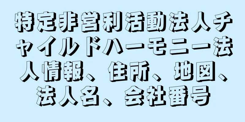 特定非営利活動法人チャイルドハーモニー法人情報、住所、地図、法人名、会社番号