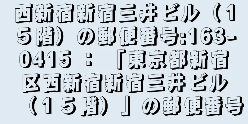西新宿新宿三井ビル（１５階）の郵便番号:163-0415 ： 「東京都新宿区西新宿新宿三井ビル（１５階）」の郵便番号