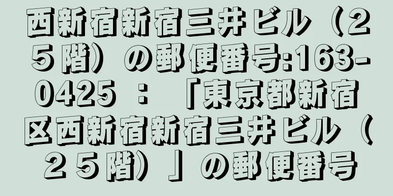 西新宿新宿三井ビル（２５階）の郵便番号:163-0425 ： 「東京都新宿区西新宿新宿三井ビル（２５階）」の郵便番号