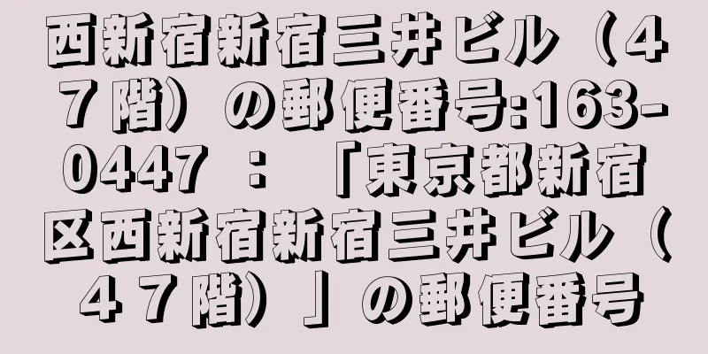 西新宿新宿三井ビル（４７階）の郵便番号:163-0447 ： 「東京都新宿区西新宿新宿三井ビル（４７階）」の郵便番号